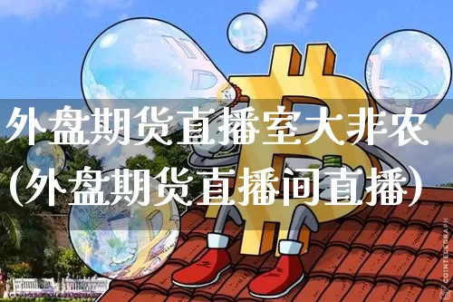 外盘期货直播室大非农(外盘期货直播间直播)_https://www.qldgs.com_内盘期货_第1张