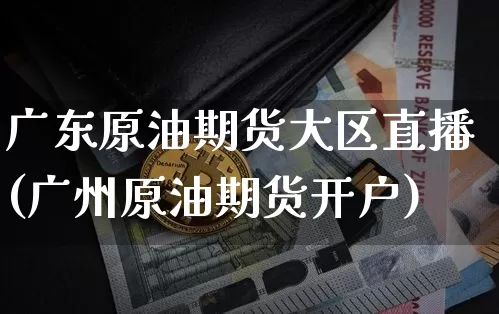 广东原油期货大区直播(广州原油期货开户)_https://www.qldgs.com_黄金期货_第1张