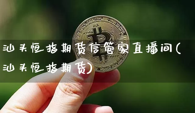 汕头恒指期货信管家直播间(汕头恒指期货)_https://www.qldgs.com_期货_第1张