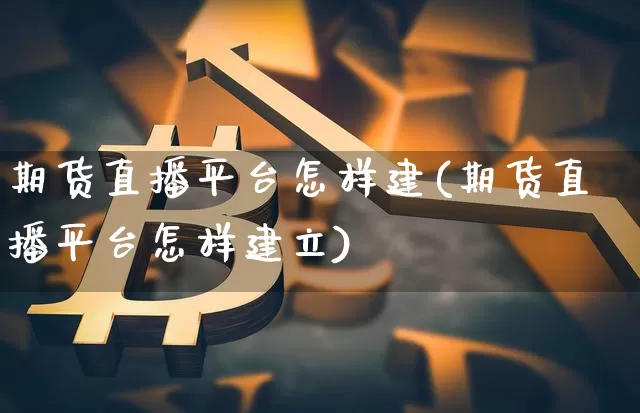 期货直播平台怎样建(期货直播平台怎样建立)_https://www.qldgs.com_恒指期货_第1张