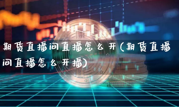 期货直播间直播怎么开(期货直播间直播怎么开播)_https://www.qldgs.com_恒指期货_第1张