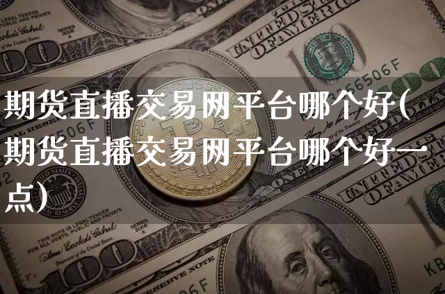 期货直播交易网平台哪个好(期货直播交易网平台哪个好一点)_https://www.qldgs.com_内盘期货_第1张