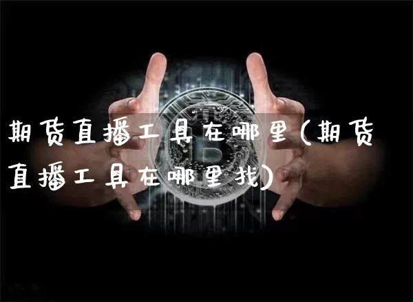 期货直播工具在哪里(期货直播工具在哪里找)_https://www.qldgs.com_恒指期货_第1张