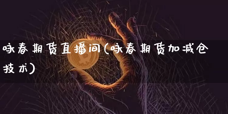 咏春期货直播间(咏春期货加减仓技术)_https://www.qldgs.com_国际期货_第1张