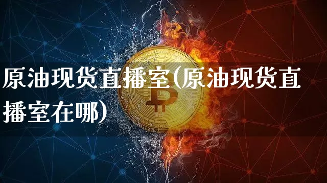 原油现货直播室(原油现货直播室在哪)_https://www.qldgs.com_原油期货_第1张