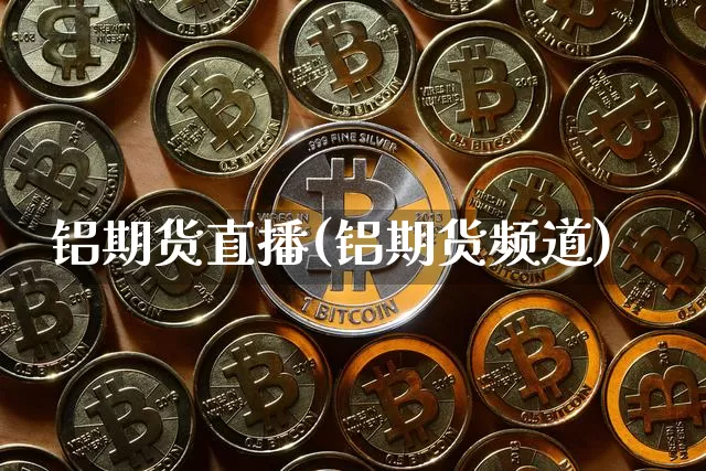 铝期货直播(铝期货频道)_https://www.qldgs.com_内盘期货_第1张