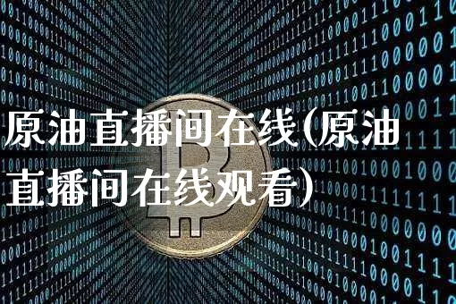 原油直播间在线(原油直播间在线观看)_https://www.qldgs.com_内盘期货_第1张