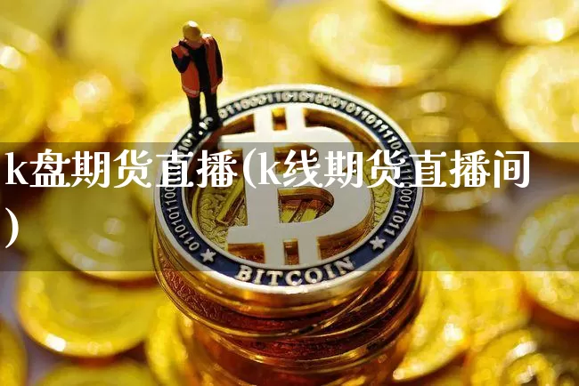 k盘期货直播(k线期货直播间)_https://www.qldgs.com_内盘期货_第1张