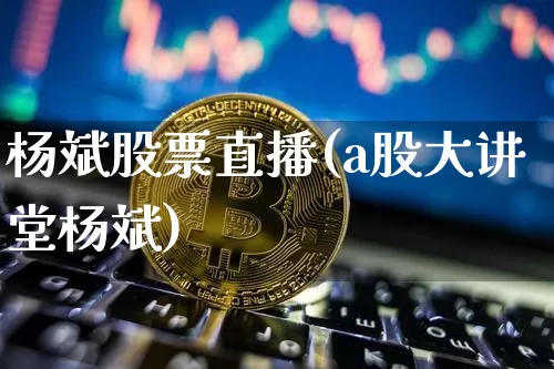 杨斌股票直播(a股大讲堂杨斌)_https://www.qldgs.com_国际期货_第1张