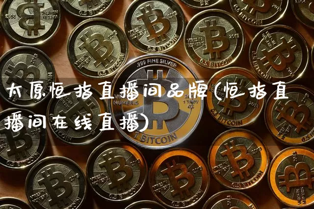 太原恒指直播间品牌(恒指直播间在线直播)_https://www.qldgs.com_期货_第1张