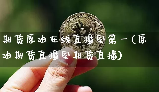 期货原油在线直播室第一(原油期货直播室期货直播)_https://www.qldgs.com_内盘期货_第1张