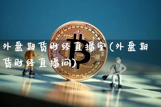 外盘期货财经直播室(外盘期货财经直播间)_https://www.qldgs.com_黄金期货_第1张