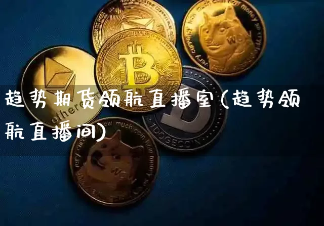 趋势期货领航直播室(趋势领航直播间)_https://www.qldgs.com_期货_第1张