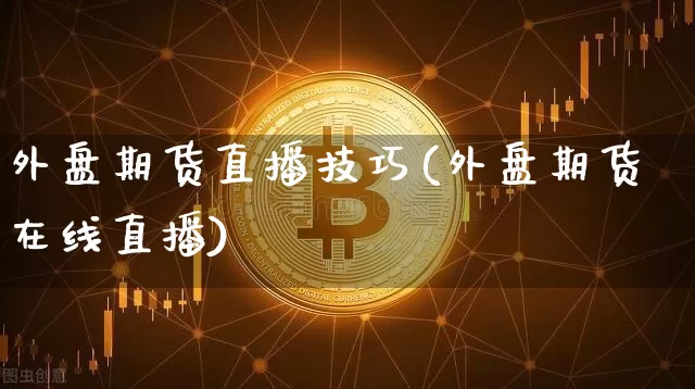 外盘期货直播技巧(外盘期货在线直播)_https://www.qldgs.com_期货_第1张
