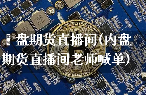 內盘期货直播间(内盘期货直播间老师喊单)_https://www.qldgs.com_内盘期货_第1张