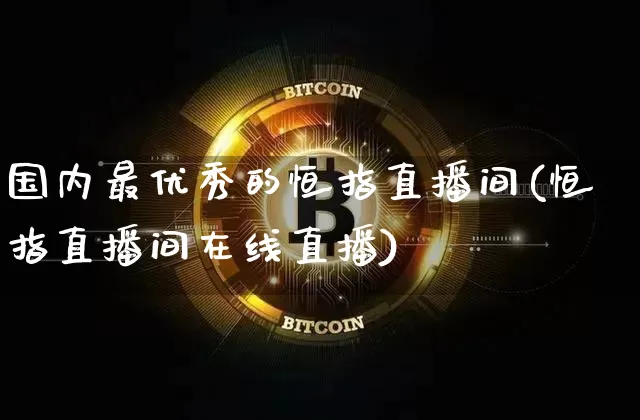 国内最优秀的恒指直播间(恒指直播间在线直播)_https://www.qldgs.com_期货_第1张