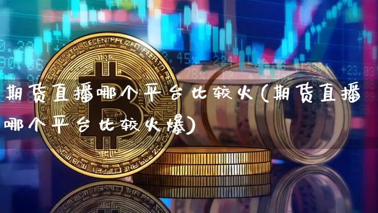 期货直播哪个平台比较火(期货直播哪个平台比较火爆)_https://www.qldgs.com_恒指期货_第1张