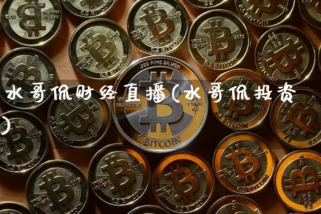 水哥侃财经直播(水哥侃投资)_https://www.qldgs.com_黄金期货_第1张