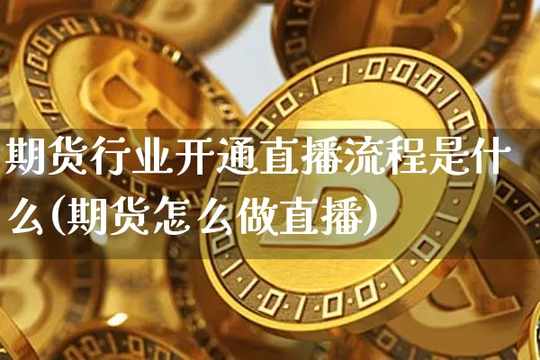 期货行业开通直播流程是什么(期货怎么做直播)_https://www.qldgs.com_黄金期货_第1张