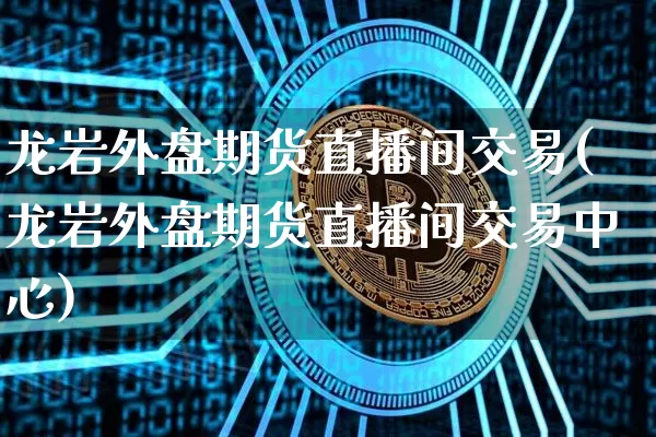 龙岩外盘期货直播间交易(龙岩外盘期货直播间交易中心)_https://www.qldgs.com_恒指期货_第1张