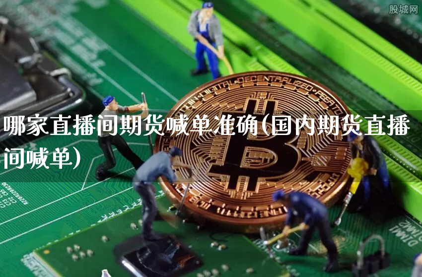 哪家直播间期货喊单准确(国内期货直播间喊单)_https://www.qldgs.com_黄金期货_第1张