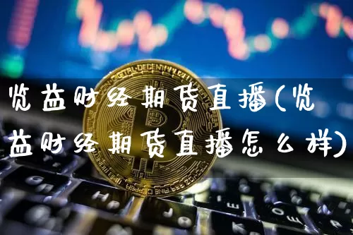 览益财经期货直播(览益财经期货直播怎么样)_https://www.qldgs.com_国际期货_第1张