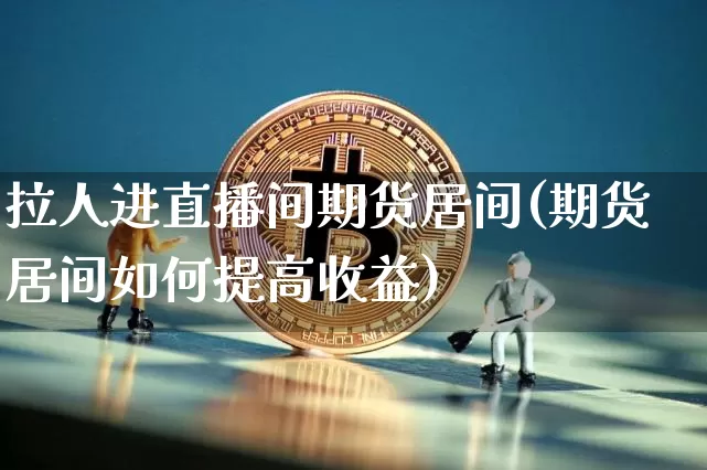 拉人进直播间期货居间(期货居间如何提高收益)_https://www.qldgs.com_原油期货_第1张