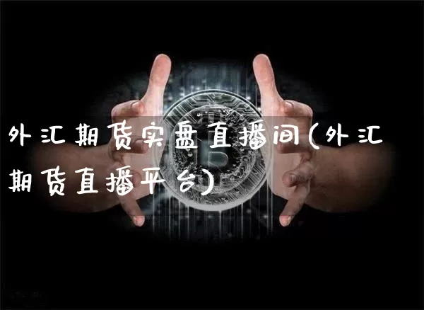 外汇期货实盘直播间(外汇期货直播平台)_https://www.qldgs.com_恒指期货_第1张