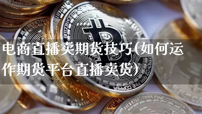 电商直播卖期货技巧(如何运作期货平台直播卖货)_https://www.qldgs.com_黄金期货_第1张