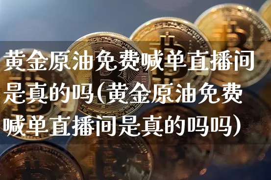 黄金原油免费喊单直播间是真的吗(黄金原油免费喊单直播间是真的吗吗)_https://www.qldgs.com_期货_第1张