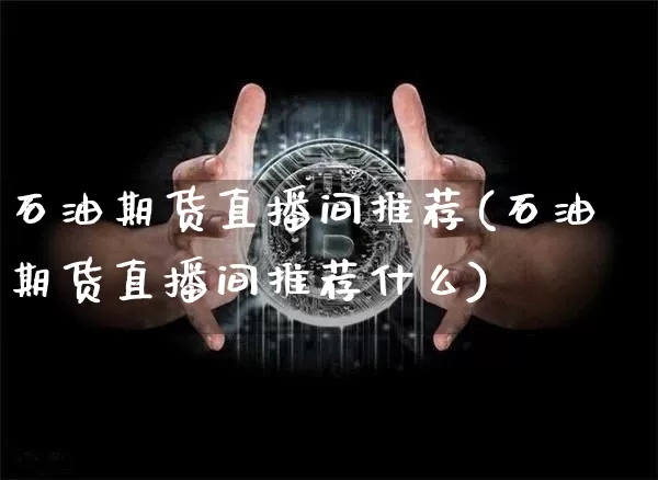 石油期货直播间推荐(石油期货直播间推荐什么)_https://www.qldgs.com_期货_第1张