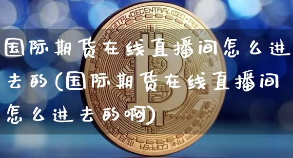 国际期货在线直播间怎么进去的(国际期货在线直播间怎么进去的啊)_https://www.qldgs.com_恒指期货_第1张