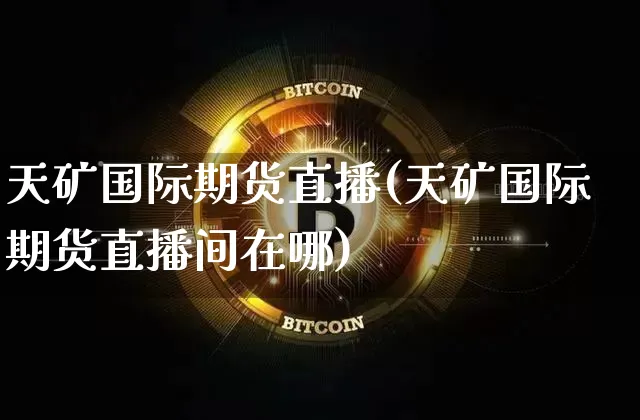 天矿国际期货直播(天矿国际期货直播间在哪)_https://www.qldgs.com_内盘期货_第1张
