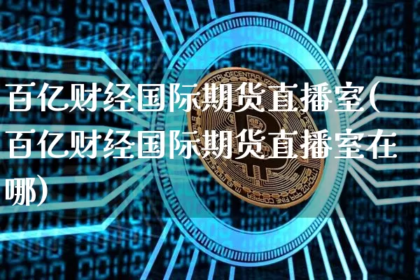 百亿财经国际期货直播室(百亿财经国际期货直播室在哪)_https://www.qldgs.com_原油期货_第1张