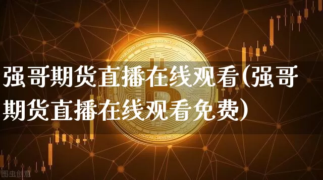 强哥期货直播在线观看(强哥期货直播在线观看免费)_https://www.qldgs.com_内盘期货_第1张