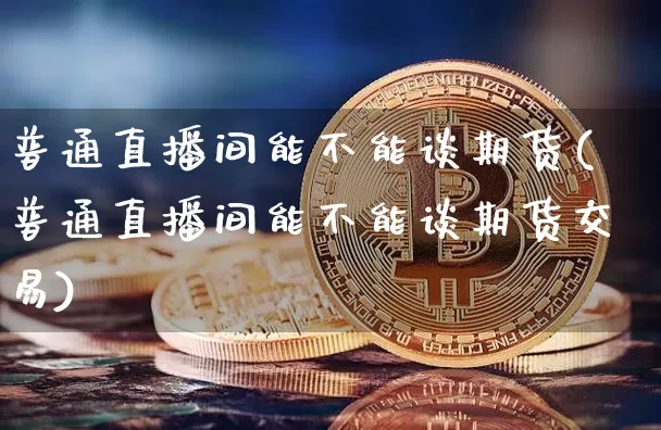 普通直播间能不能谈期货(普通直播间能不能谈期货交易)_https://www.qldgs.com_内盘期货_第1张