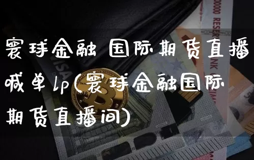 寰球金融 国际期货直播喊单lp(寰球金融国际期货直播间)_https://www.qldgs.com_内盘期货_第1张
