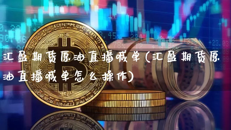 汇盈期货原油直播喊单(汇盈期货原油直播喊单怎么操作)_https://www.qldgs.com_原油期货_第1张