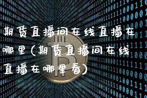 期货直播间在线直播在哪里(期货直播间在线直播在哪里看)_https://www.qldgs.com_期货_第1张