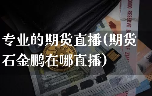 专业的期货直播(期货石金鹏在哪直播)_https://www.qldgs.com_原油期货_第1张