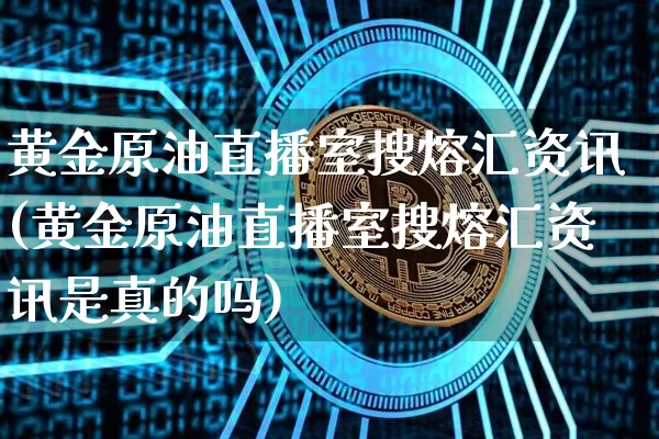 黄金原油直播室搜熔汇资讯(黄金原油直播室搜熔汇资讯是真的吗)_https://www.qldgs.com_原油期货_第1张