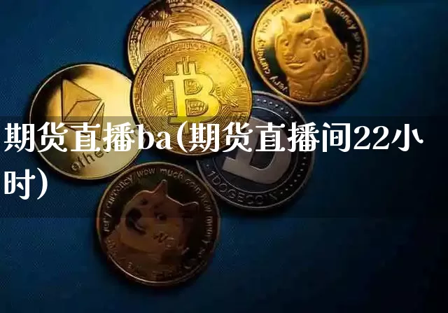 期货直播ba(期货直播间22小时)_https://www.qldgs.com_原油期货_第1张