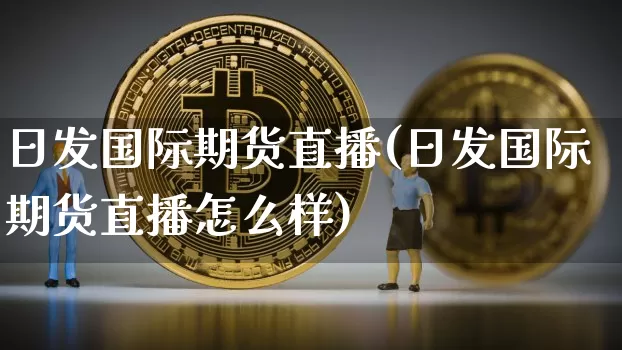 日发国际期货直播(日发国际期货直播怎么样)_https://www.qldgs.com_黄金期货_第1张