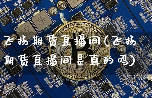 飞扬期货直播间(飞扬期货直播间是真的吗)_https://www.qldgs.com_内盘期货_第1张