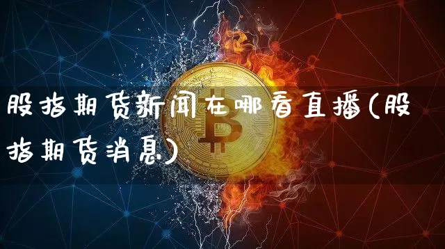 股指期货新闻在哪看直播(股指期货消息)_https://www.qldgs.com_原油期货_第1张