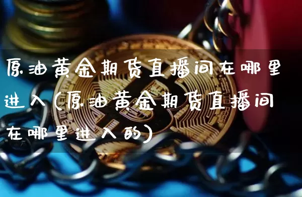 原油黄金期货直播间在哪里进入(原油黄金期货直播间在哪里进入的)_https://www.qldgs.com_原油期货_第1张