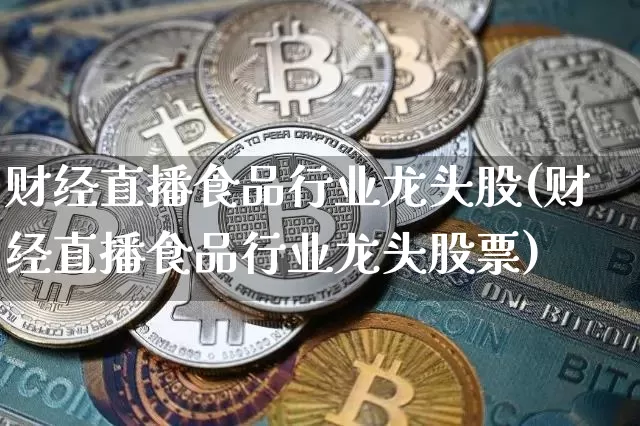 财经直播食品行业龙头股(财经直播食品行业龙头股票)_https://www.qldgs.com_期货_第1张