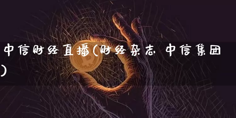 中信财经直播(财经杂志 中信集团)_https://www.qldgs.com_期货_第1张