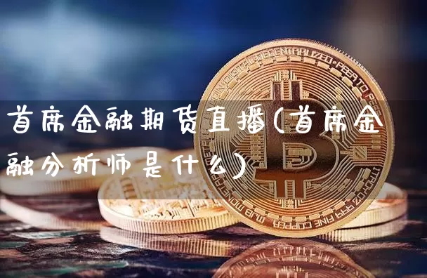 首席金融期货直播(首席金融分析师是什么)_https://www.qldgs.com_国际期货_第1张