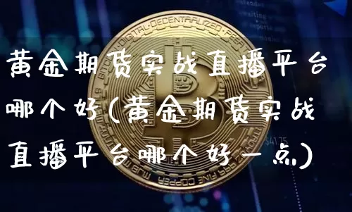 黄金期货实战直播平台哪个好(黄金期货实战直播平台哪个好一点)_https://www.qldgs.com_内盘期货_第1张